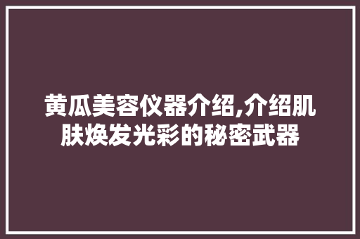 黄瓜美容仪器介绍,介绍肌肤焕发光彩的秘密武器 黄瓜美容仪器介绍,介绍肌肤焕发光彩的秘密武器 日用科普