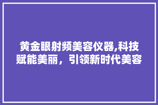 黄金眼射频美容仪器,科技赋能美丽，引领新时代美容潮流 黄金眼射频美容仪器,科技赋能美丽，引领新时代美容潮流 服饰装扮