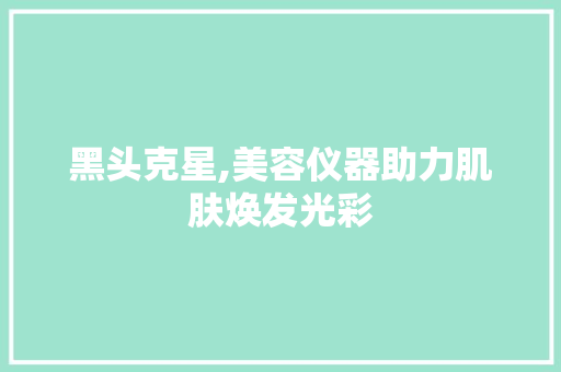 黑头克星,美容仪器助力肌肤焕发光彩 黑头克星,美容仪器助力肌肤焕发光彩 家居时尚
