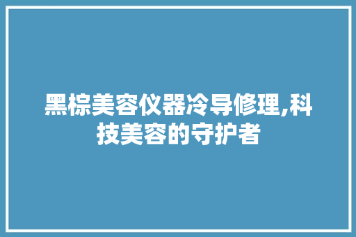 黑棕美容仪器冷导修理,科技美容的守护者 黑棕美容仪器冷导修理,科技美容的守护者 家居时尚