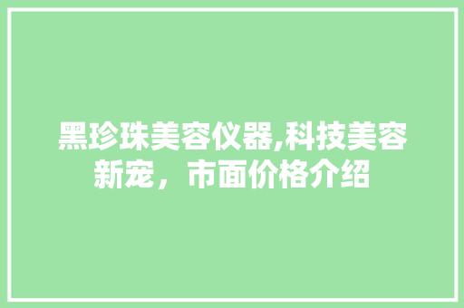 黑珍珠美容仪器,科技美容新宠，市面价格介绍 黑珍珠美容仪器,科技美容新宠，市面价格介绍 旅行地理