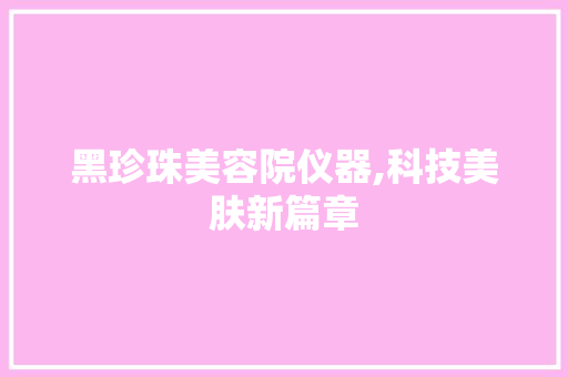 黑珍珠美容院仪器,科技美肤新篇章 黑珍珠美容院仪器,科技美肤新篇章 家居时尚