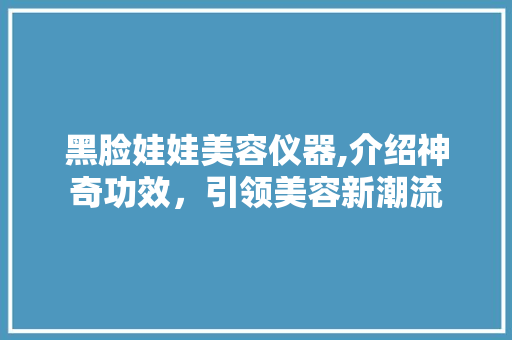 黑脸娃娃美容仪器,介绍神奇功效，引领美容新潮流 黑脸娃娃美容仪器,介绍神奇功效，引领美容新潮流 家居时尚