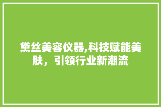 黛丝美容仪器,科技赋能美肤，引领行业新潮流 黛丝美容仪器,科技赋能美肤，引领行业新潮流 养生保健