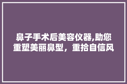 鼻子手术后美容仪器,助您重塑美丽鼻型，重拾自信风采 鼻子手术后美容仪器,助您重塑美丽鼻型，重拾自信风采 旅行地理
