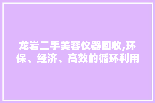 龙岩二手美容仪器回收,环保、经济、高效的循环利用之路 龙岩二手美容仪器回收,环保、经济、高效的循环利用之路 美容塑身