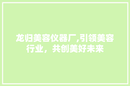龙归美容仪器厂,引领美容行业，共创美好未来 龙归美容仪器厂,引领美容行业，共创美好未来 旅行地理