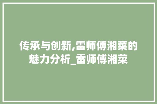 传承与创新,雷师傅湘菜的魅力分析_雷师傅湘菜 传承与创新,雷师傅湘菜的魅力分析_雷师傅湘菜 饮食拾萃