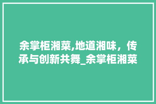 余掌柜湘菜,地道湘味，传承与创新共舞_余掌柜湘菜 余掌柜湘菜,地道湘味，传承与创新共舞_余掌柜湘菜 饮食拾萃