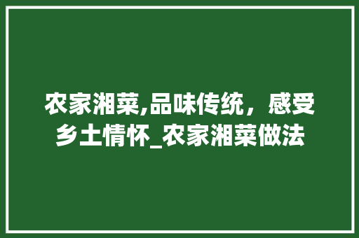 农家湘菜,品味传统，感受乡土情怀_农家湘菜做法 农家湘菜,品味传统，感受乡土情怀_农家湘菜做法 饮食拾萃
