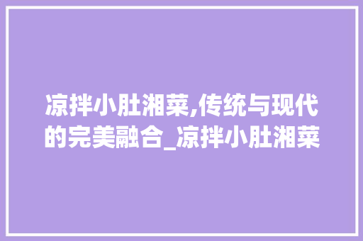 凉拌小肚湘菜,传统与现代的完美融合_凉拌小肚湘菜 凉拌小肚湘菜,传统与现代的完美融合_凉拌小肚湘菜 饮食拾萃