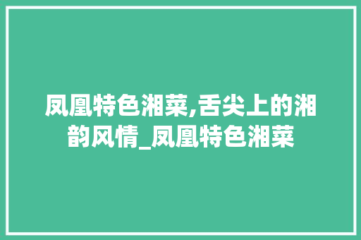 凤凰特色湘菜,舌尖上的湘韵风情_凤凰特色湘菜 凤凰特色湘菜,舌尖上的湘韵风情_凤凰特色湘菜 饮食拾萃