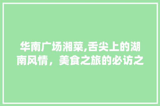 华南广场湘菜,舌尖上的湖南风情，美食之旅的必访之地_华南广场湘菜 华南广场湘菜,舌尖上的湖南风情，美食之旅的必访之地_华南广场湘菜 饮食拾萃