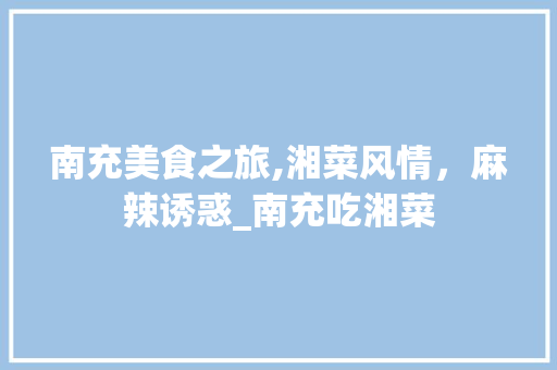 南充美食之旅,湘菜风情，麻辣诱惑_南充吃湘菜 南充美食之旅,湘菜风情，麻辣诱惑_南充吃湘菜 饮食拾萃