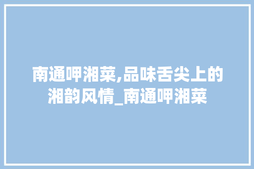 南通呷湘菜,品味舌尖上的湘韵风情_南通呷湘菜 南通呷湘菜,品味舌尖上的湘韵风情_南通呷湘菜 饮食拾萃
