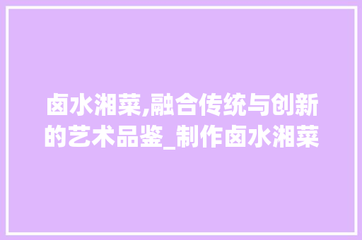 卤水湘菜,融合传统与创新的艺术品鉴_制作卤水湘菜 卤水湘菜,融合传统与创新的艺术品鉴_制作卤水湘菜 饮食拾萃