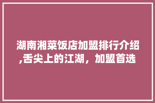 湖南湘菜饭店加盟排行介绍,舌尖上的江湖，加盟首选之地(湖南湘菜饭店加盟排行) 湖南湘菜饭店加盟排行介绍,舌尖上的江湖，加盟首选之地(湖南湘菜饭店加盟排行) 饮食拾萃
