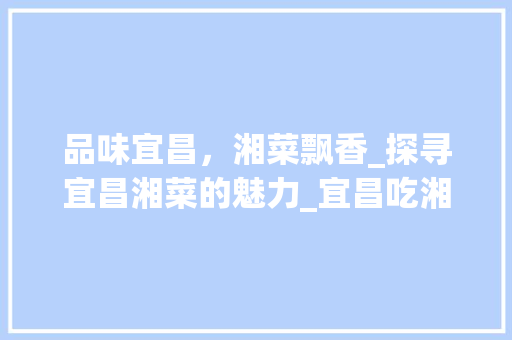 品味宜昌，湘菜飘香_探寻宜昌湘菜的魅力_宜昌吃湘菜 品味宜昌，湘菜飘香_探寻宜昌湘菜的魅力_宜昌吃湘菜 饮食拾萃