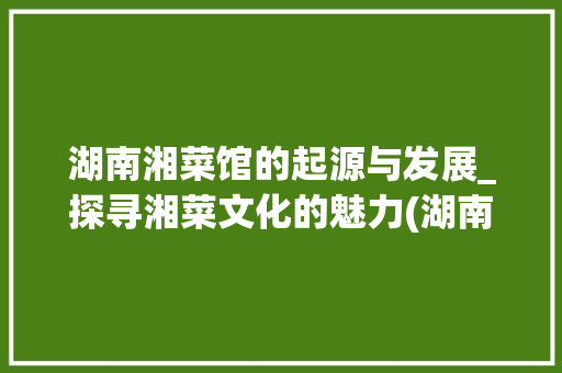 湖南湘菜馆的起源与发展_探寻湘菜文化的魅力(湖南最初的湘菜馆) 湖南湘菜馆的起源与发展_探寻湘菜文化的魅力(湖南最初的湘菜馆) 饮食拾萃