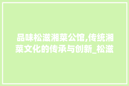 品味松滋湘菜公馆,传统湘菜文化的传承与创新_松滋湘菜公馆 品味松滋湘菜公馆,传统湘菜文化的传承与创新_松滋湘菜公馆 饮食拾萃