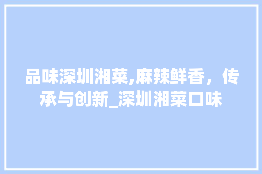 品味深圳湘菜,麻辣鲜香，传承与创新_深圳湘菜口味 品味深圳湘菜,麻辣鲜香，传承与创新_深圳湘菜口味 饮食拾萃