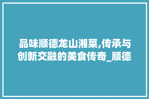 品味顺德龙山湘菜,传承与创新交融的美食传奇_顺德龙山湘菜 品味顺德龙山湘菜,传承与创新交融的美食传奇_顺德龙山湘菜 饮食拾萃