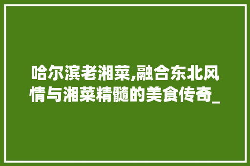 哈尔滨老湘菜,融合东北风情与湘菜精髓的美食传奇_哈尔滨老湘菜 哈尔滨老湘菜,融合东北风情与湘菜精髓的美食传奇_哈尔滨老湘菜 饮食拾萃