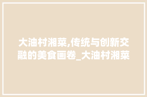 大油村湘菜,传统与创新交融的美食画卷_大油村湘菜 大油村湘菜,传统与创新交融的美食画卷_大油村湘菜 饮食拾萃