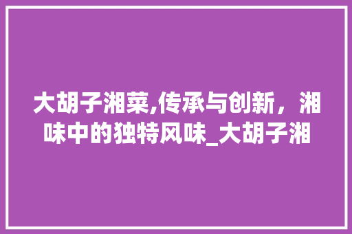 大胡子湘菜,传承与创新，湘味中的独特风味_大胡子湘菜 大胡子湘菜,传承与创新，湘味中的独特风味_大胡子湘菜 饮食拾萃