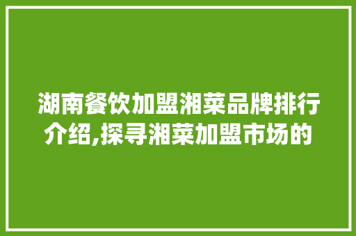 湖南餐饮加盟湘菜品牌排行介绍,探寻湘菜加盟市场的“金钥匙”(湖南餐饮加盟湘菜品牌排行) 湖南餐饮加盟湘菜品牌排行介绍,探寻湘菜加盟市场的“金钥匙”(湖南餐饮加盟湘菜品牌排行) 饮食拾萃
