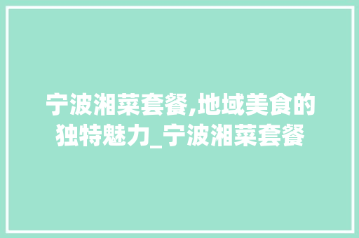 宁波湘菜套餐,地域美食的独特魅力_宁波湘菜套餐 宁波湘菜套餐,地域美食的独特魅力_宁波湘菜套餐 饮食拾萃