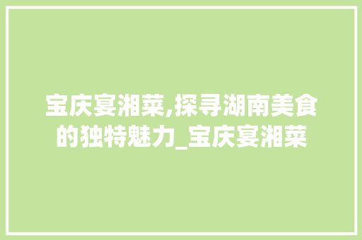 宝庆宴湘菜,探寻湖南美食的独特魅力_宝庆宴湘菜 宝庆宴湘菜,探寻湖南美食的独特魅力_宝庆宴湘菜 饮食拾萃