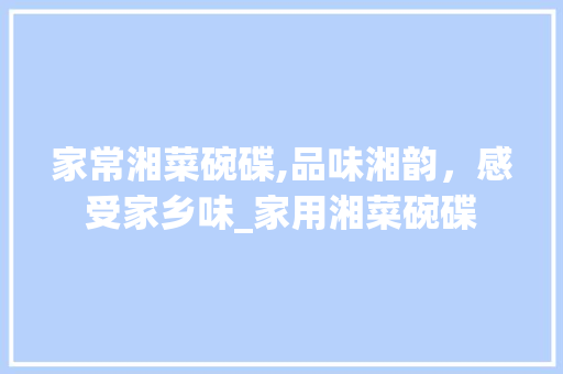 家常湘菜碗碟,品味湘韵，感受家乡味_家用湘菜碗碟 家常湘菜碗碟,品味湘韵，感受家乡味_家用湘菜碗碟 饮食拾萃
