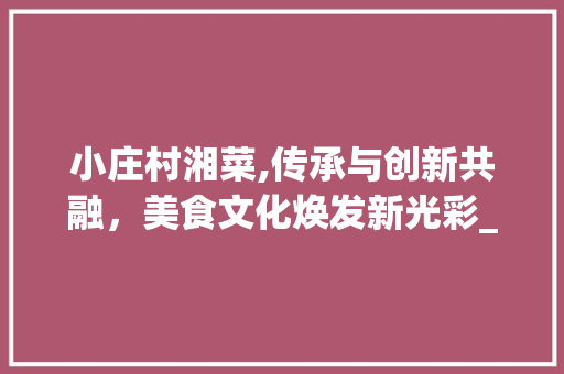 小庄村湘菜,传承与创新共融，美食文化焕发新光彩_小庄村湘菜 小庄村湘菜,传承与创新共融，美食文化焕发新光彩_小庄村湘菜 饮食拾萃
