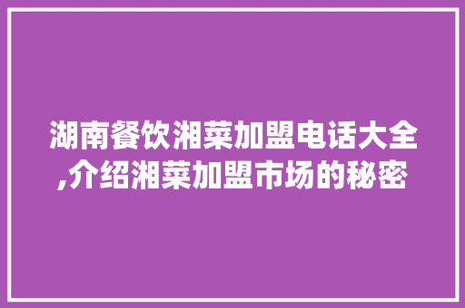 湖南餐饮湘菜加盟电话大全,介绍湘菜加盟市场的秘密(湖南餐饮湘菜加盟电话大全) 湖南餐饮湘菜加盟电话大全,介绍湘菜加盟市场的秘密(湖南餐饮湘菜加盟电话大全) 饮食拾萃