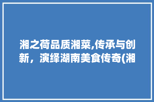 湘之荷品质湘菜,传承与创新，演绎湖南美食传奇(湘之荷品质湘菜) 湘之荷品质湘菜,传承与创新，演绎湖南美食传奇(湘之荷品质湘菜) 饮食拾萃