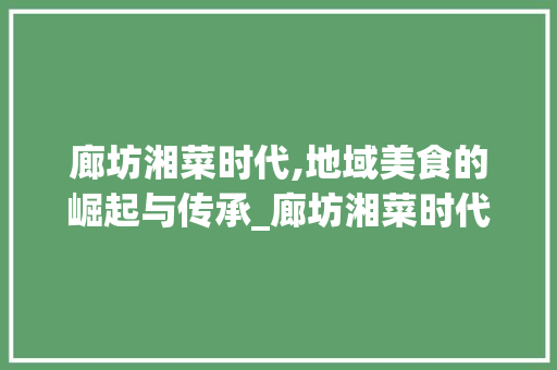 廊坊湘菜时代,地域美食的崛起与传承_廊坊湘菜时代 廊坊湘菜时代,地域美食的崛起与传承_廊坊湘菜时代 饮食拾萃