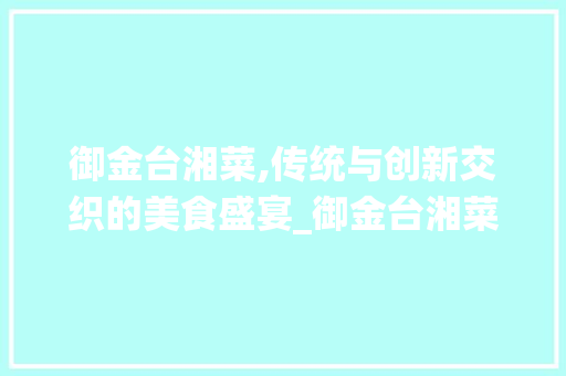 御金台湘菜,传统与创新交织的美食盛宴_御金台湘菜 御金台湘菜,传统与创新交织的美食盛宴_御金台湘菜 饮食拾萃