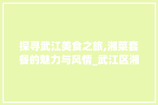探寻武江美食之旅,湘菜套餐的魅力与风情_武江区湘菜套餐 探寻武江美食之旅,湘菜套餐的魅力与风情_武江区湘菜套餐 饮食拾萃