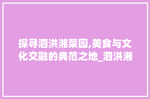 探寻泗洪湘菜园,美食与文化交融的典范之地_泗洪湘菜园 探寻泗洪湘菜园,美食与文化交融的典范之地_泗洪湘菜园 饮食拾萃
