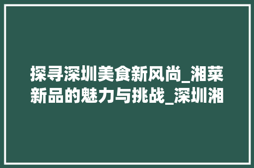 探寻深圳美食新风尚_湘菜新品的魅力与挑战_深圳湘菜新品 探寻深圳美食新风尚_湘菜新品的魅力与挑战_深圳湘菜新品 饮食拾萃