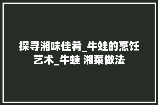 探寻湘味佳肴_牛蛙的烹饪艺术_牛蛙 湘菜做法 探寻湘味佳肴_牛蛙的烹饪艺术_牛蛙 湘菜做法 饮食拾萃