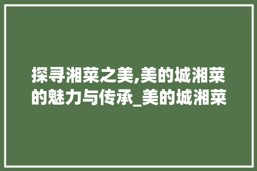 探寻湘菜之美,美的城湘菜的魅力与传承_美的城湘菜 探寻湘菜之美,美的城湘菜的魅力与传承_美的城湘菜 饮食拾萃