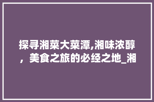 探寻湘菜大菜潭,湘味浓醇，美食之旅的必经之地_湘菜大菜潭 探寻湘菜大菜潭,湘味浓醇，美食之旅的必经之地_湘菜大菜潭 饮食拾萃