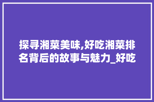 探寻湘菜美味,好吃湘菜排名背后的故事与魅力_好吃湘菜排名 探寻湘菜美味,好吃湘菜排名背后的故事与魅力_好吃湘菜排名 饮食拾萃