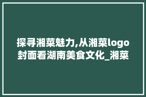 探寻湘菜魅力,从湘菜logo封面看湖南美食文化_湘菜logo封面 探寻湘菜魅力,从湘菜logo封面看湖南美食文化_湘菜logo封面 饮食拾萃