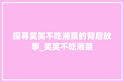 探寻笑笑不吃湘菜的背后故事_笑笑不吃湘菜 探寻笑笑不吃湘菜的背后故事_笑笑不吃湘菜 饮食拾萃