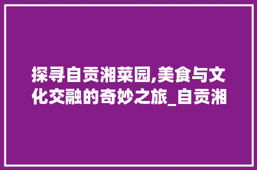 探寻自贡湘菜园,美食与文化交融的奇妙之旅_自贡湘菜园 探寻自贡湘菜园,美食与文化交融的奇妙之旅_自贡湘菜园 饮食拾萃