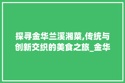 探寻金华兰溪湘菜,传统与创新交织的美食之旅_金华兰溪湘菜 探寻金华兰溪湘菜,传统与创新交织的美食之旅_金华兰溪湘菜 饮食拾萃