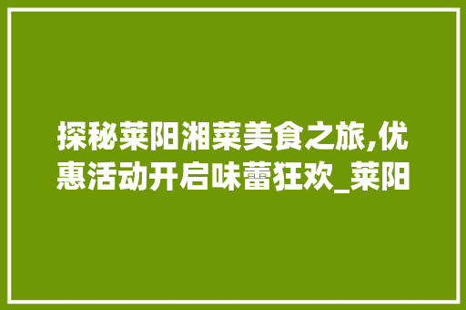 探秘莱阳湘菜美食之旅,优惠活动开启味蕾狂欢_莱阳湘菜优惠 探秘莱阳湘菜美食之旅,优惠活动开启味蕾狂欢_莱阳湘菜优惠 饮食拾萃